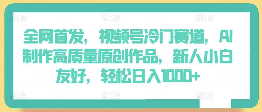 全网首发,视频号冷门赛道,AI制作高质量原创作品,新人小白友好,轻松日入1000+【揭秘】网创吧-网创项目资源站-副业项目-创业项目-搞钱项目网创吧