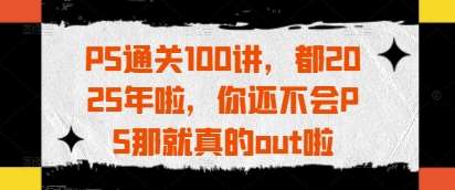 PS通关100讲,都2025年啦,你还不会PS那就真的out啦网创吧-网创项目资源站-副业项目-创业项目-搞钱项目网创吧