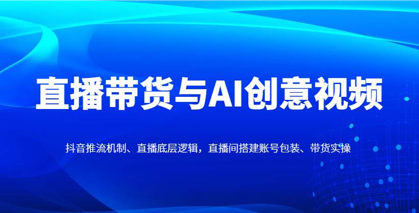 直播带货与AI创意视频,抖音推流机制、直播底层逻辑,直播间搭建账号包装、带货实操网创吧-网创项目资源站-副业项目-创业项目-搞钱项目网创吧