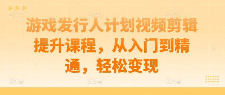 游戏发行人计划视频剪辑提升课程，从入门到精通，轻松变现网创吧-网创项目资源站-副业项目-创业项目-搞钱项目网创吧