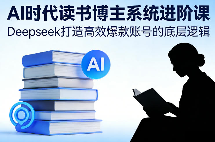 AI时代读书博主系统进阶课，Deepseek打造高效爆款账号的底层逻辑网创吧-网创项目资源站-副业项目-创业项目-搞钱项目网创吧
