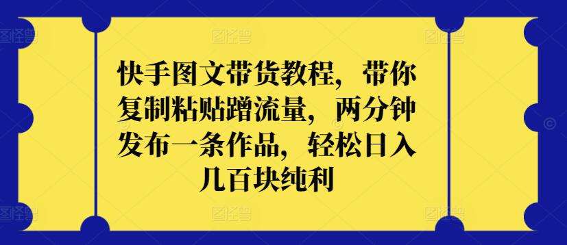 快手图文带货教程,带你复制粘贴蹭流量,两分钟发布一条作品,轻松日入几百块纯利【揭秘】网创吧-网创项目资源站-副业项目-创业项目-搞钱项目网创吧
