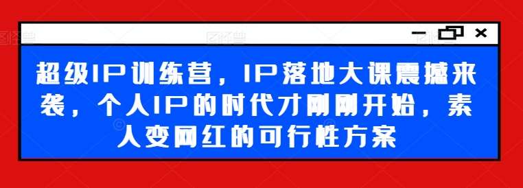 超级IP训练营，IP落地大课震撼来袭，个人IP的时代才刚刚开始，素人变网红的可行性方案网创吧-网创项目资源站-副业项目-创业项目-搞钱项目网创吧
