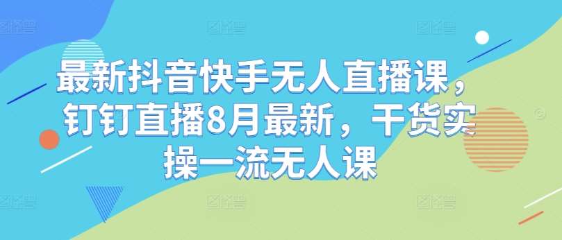 最新抖音快手无人直播课,钉钉直播8月最新,干货实操一流无人课网创吧-网创项目资源站-副业项目-创业项目-搞钱项目网创吧