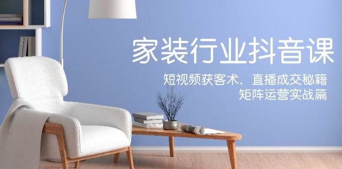 (12200期)家装抖音课:短视频获客术,直播成交秘籍,矩阵运营实战篇网创吧-网创项目资源站-副业项目-创业项目-搞钱项目网创吧