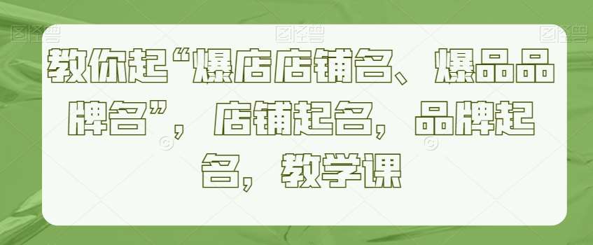 教你起“爆店店铺名、爆品品牌名”，店铺起名，品牌起名，教学课网创吧-网创项目资源站-副业项目-创业项目-搞钱项目网创吧