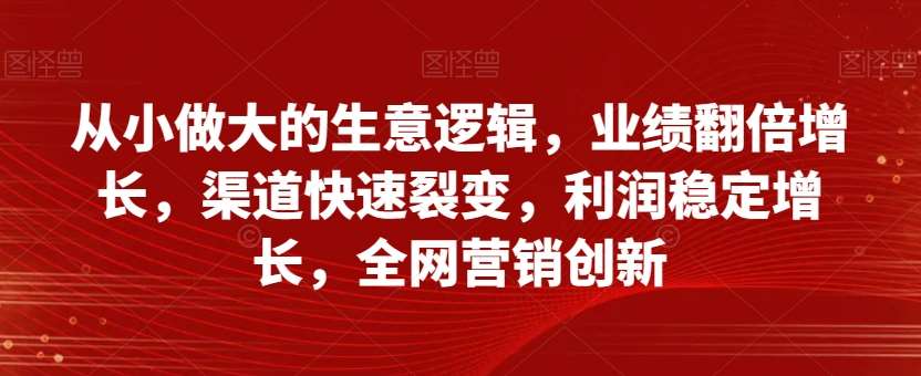 从小做大的生意逻辑,业绩翻倍增长,渠道快速裂变,利润稳定增长,全网营销创新网创吧-网创项目资源站-副业项目-创业项目-搞钱项目网创吧