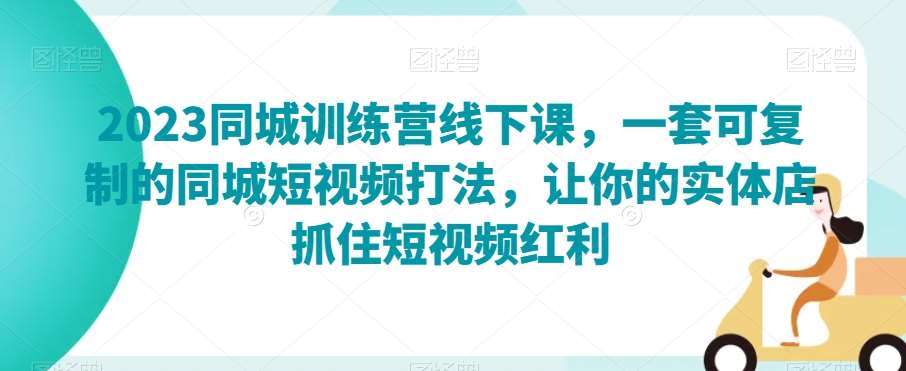 2023同城训练营线下课,一套可复制的同城短视频打法,让你的实体店抓住短视频红利网创吧-网创项目资源站-副业项目-创业项目-搞钱项目网创吧