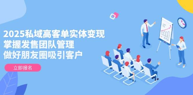 (14792期)2025私域高客单实体变现,掌握发售团队管理,做好朋友圈吸引客户网创吧-网创项目资源站-副业项目-创业项目-搞钱项目网创吧