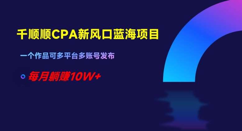 千顺顺CPA新风口蓝海项目,一个作品可多平台多账号发布,每月躺赚10W+【揭秘】网创吧-网创项目资源站-副业项目-创业项目-搞钱项目网创吧
