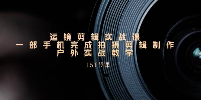 (11374期)运镜剪辑实战课,一部手机完成拍摄剪辑制作,户外实战教学(151节课)网创吧-网创项目资源站-副业项目-创业项目-搞钱项目网创吧