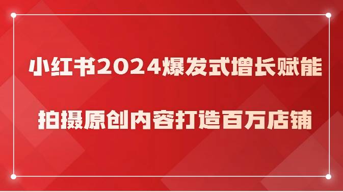 小红书2024爆发式增长赋能,拍摄原创内容打造百万店铺!网创吧-网创项目资源站-副业项目-创业项目-搞钱项目网创吧