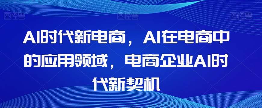 Al时代新电商,Al在电商中的应用领域,电商企业AI时代新契机网创吧-网创项目资源站-副业项目-创业项目-搞钱项目网创吧