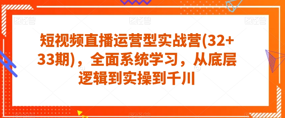 短视频直播运营型实战营(32+33期),全面系统学习,从底层逻辑到实操到千川网创吧-网创项目资源站-副业项目-创业项目-搞钱项目网创吧