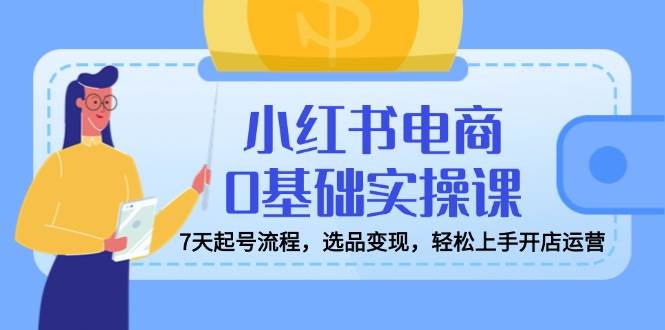 (14534期)小红书电商0基础实操课,7天起号流程,选品变现,轻松上手开店运营网创吧-网创项目资源站-副业项目-创业项目-搞钱项目网创吧
