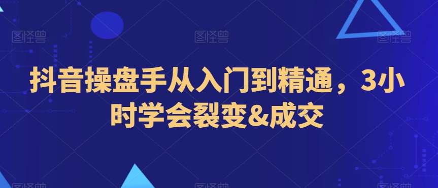 抖音操盘手从入门到精通，3小时学会裂变&成交网创吧-网创项目资源站-副业项目-创业项目-搞钱项目网创吧