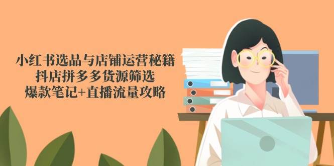 小红书选品与店铺运营秘籍，抖店拼多多货源筛选，爆款笔记+直播流量攻略网创吧-网创项目资源站-副业项目-创业项目-搞钱项目网创吧