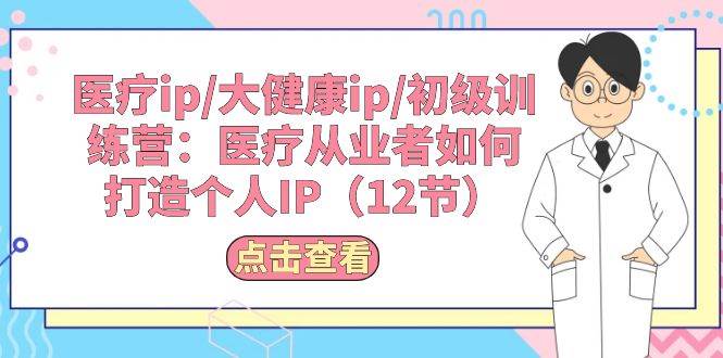 (10851期)医疗ip/大健康ip/初级训练营:医疗从业者如何打造个人IP(12节)网创吧-网创项目资源站-副业项目-创业项目-搞钱项目网创吧