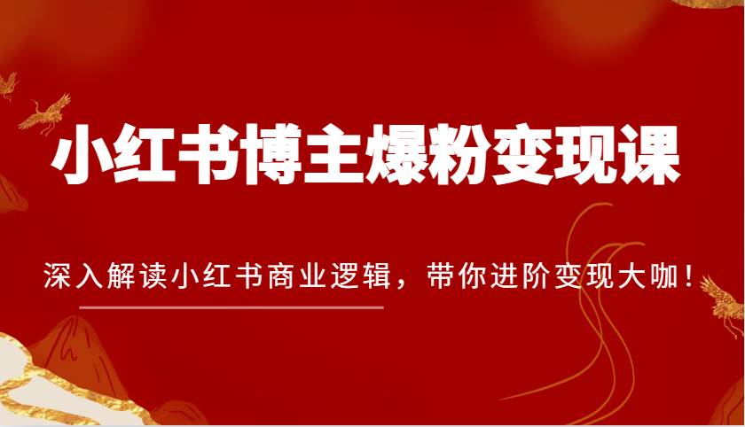 小红书博主爆粉变现课，深入解读小红书商业逻辑，带你进阶变现大咖！网创吧-网创项目资源站-副业项目-创业项目-搞钱项目网创吧