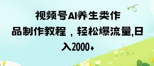 视频号ai养生类作品制作教程,轻松爆流量,日入数张网创吧-网创项目资源站-副业项目-创业项目-搞钱项目网创吧