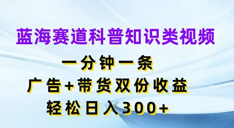 蓝海赛道科普知识类视频，一分钟一条，广告+带货双份收益，轻松日入300+【揭秘】网创吧-网创项目资源站-副业项目-创业项目-搞钱项目网创吧
