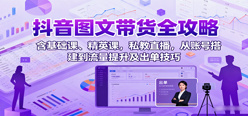 抖音图文带货全攻略：含基础课、精英课，私教直播，从账号搭建到流量提升及出单技巧网创吧-网创项目资源站-副业项目-创业项目-搞钱项目网创吧
