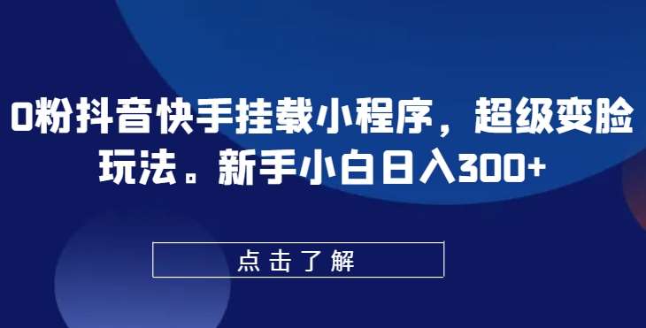 0粉抖音快手挂载小程序,超级变脸玩法,新手小白日入300+【揭秘】网创吧-网创项目资源站-副业项目-创业项目-搞钱项目网创吧