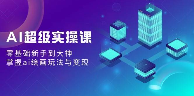 (9004期)AI超级实操课:零基础新手到大神,掌握ai绘画玩法与变现网创吧-网创项目资源站-副业项目-创业项目-搞钱项目网创吧