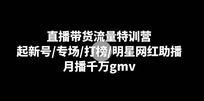 (8852期)直播带货流量特训营:起新号/专场/打榜/明星网红助播,月播千万gmv网创吧-网创项目资源站-副业项目-创业项目-搞钱项目网创吧