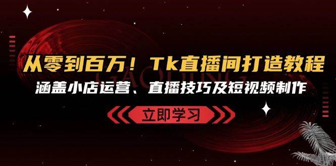 从零到百万！Tk直播间打造教程，涵盖小店运营、直播技巧及短视频制作网创吧-网创项目资源站-副业项目-创业项目-搞钱项目网创吧