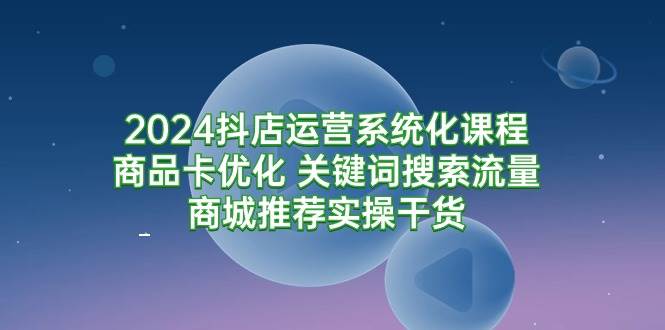 (9438期)2024抖店运营系统化课程:商品卡优化 关键词搜索流量商城推荐实操干货网创吧-网创项目资源站-副业项目-创业项目-搞钱项目网创吧