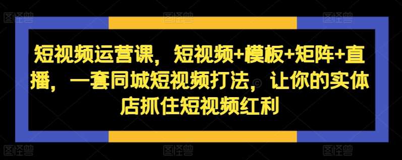短视频运营课，短视频+模板+矩阵+直播，一套同城短视频打法，让你的实体店抓住短视频红利网创吧-网创项目资源站-副业项目-创业项目-搞钱项目网创吧