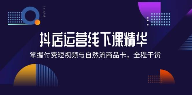 (12415期)抖店进阶线下课精华:掌握付费短视频与自然流商品卡,全程干货!网创吧-网创项目资源站-副业项目-创业项目-搞钱项目网创吧