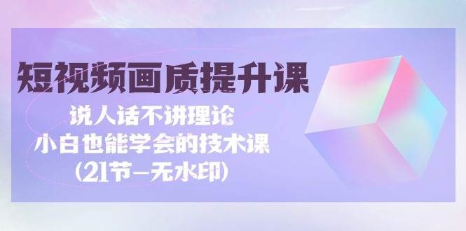 (9659期)短视频-画质提升课,说人话不讲理论,小白也能学会的技术课(21节-无水印)网创吧-网创项目资源站-副业项目-创业项目-搞钱项目网创吧