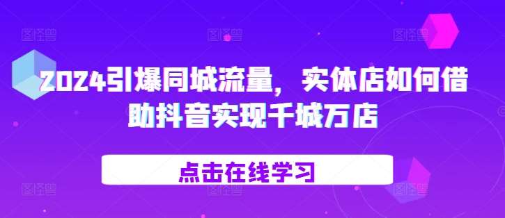 2024引爆同城流量,实体店如何借助抖音实现千城万店网创吧-网创项目资源站-副业项目-创业项目-搞钱项目网创吧