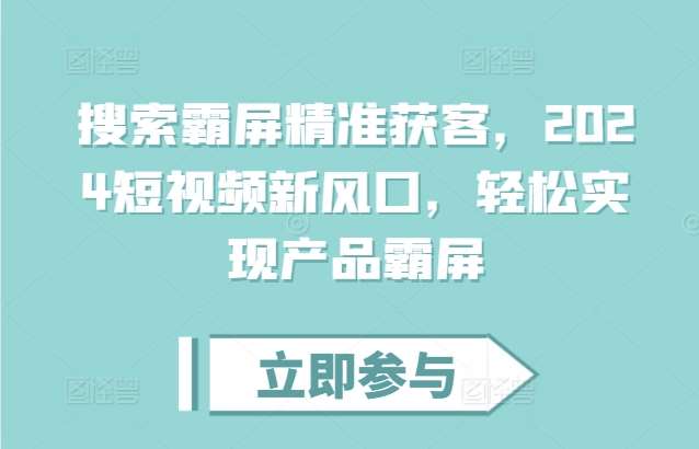 搜索霸屏精准获客，2024短视频新风口，轻松实现产品霸屏网创吧-网创项目资源站-副业项目-创业项目-搞钱项目网创吧