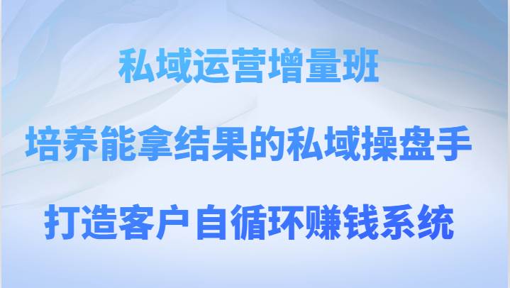 私域运营增量班 培养能拿结果的私域操盘手,打造客户自循环赚钱系统网创吧-网创项目资源站-副业项目-创业项目-搞钱项目网创吧