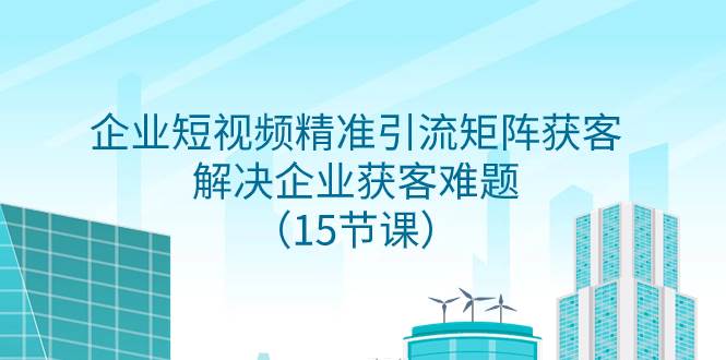 (7983期)企业短视频精准引流矩阵获客,解决企业获客难题(15节课)网创吧-网创项目资源站-副业项目-创业项目-搞钱项目网创吧