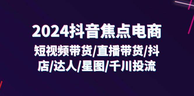 (11794期)2024抖音-焦点电商:短视频带货/直播带货/抖店/达人/星图/千川投流/32节课网创吧-网创项目资源站-副业项目-创业项目-搞钱项目网创吧