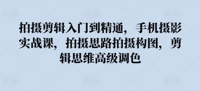 拍摄剪辑入门到精通,手机摄影实战课,拍摄思路拍摄构图,剪辑思维高级调色网创吧-网创项目资源站-副业项目-创业项目-搞钱项目网创吧