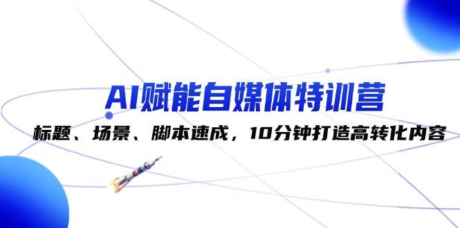 （12522期）AI赋能自媒体特训营：标题、场景、脚本速成，10分钟打造高转化内容网创吧-网创项目资源站-副业项目-创业项目-搞钱项目网创吧