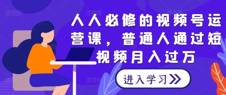 人人必修的视频号运营课,普通人通过短视频月入过万网创吧-网创项目资源站-副业项目-创业项目-搞钱项目网创吧