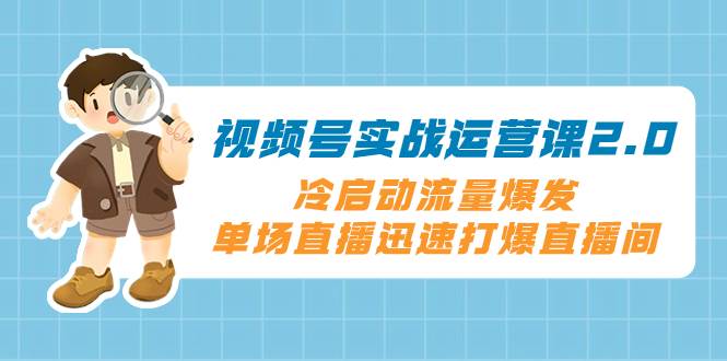 （8062期）视频号实战运营课2.0，冷启动流量爆发，单场直播迅速打爆直播间网创吧-网创项目资源站-副业项目-创业项目-搞钱项目网创吧