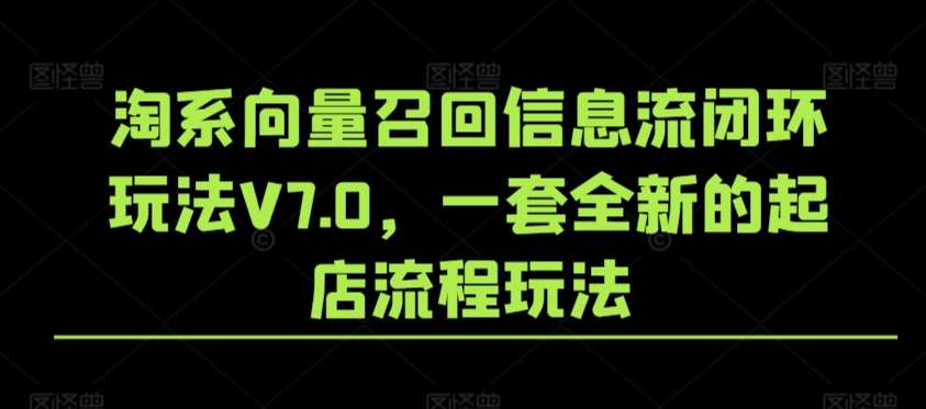 淘系向量召回信息流闭环玩法V7.0,一套全新的起店流程玩法网创吧-网创项目资源站-副业项目-创业项目-搞钱项目网创吧