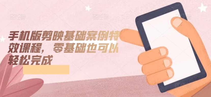 手机版剪映基础案例特效课程，零基础也可以轻松完成网创吧-网创项目资源站-副业项目-创业项目-搞钱项目网创吧