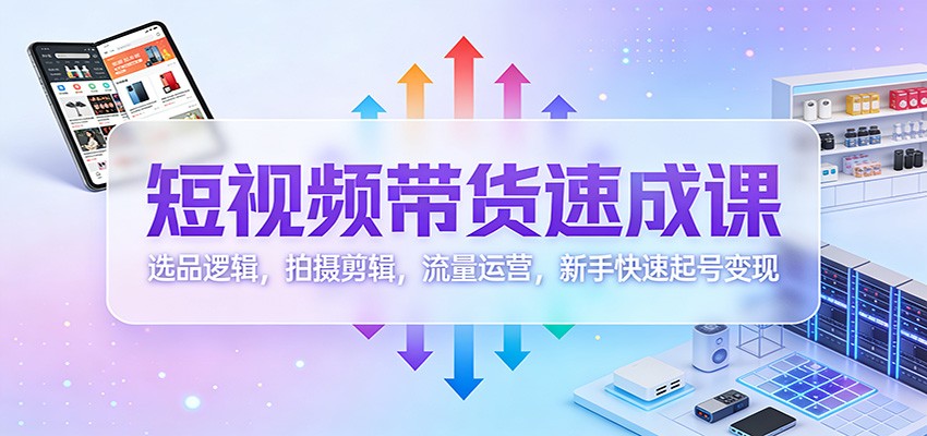 短视频带货速成课：选品逻辑，拍摄剪辑，流量运营，新手快速起号变现网创吧-网创项目资源站-副业项目-创业项目-搞钱项目网创吧