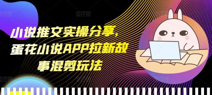 小说推文实操分享,蛋花小说APP拉新故事混剪玩法网创吧-网创项目资源站-副业项目-创业项目-搞钱项目网创吧