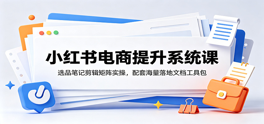 小红书电商提升系统课:选品笔记剪辑矩阵实操,配套海量落地文档工具包网创吧-网创项目资源站-副业项目-创业项目-搞钱项目网创吧