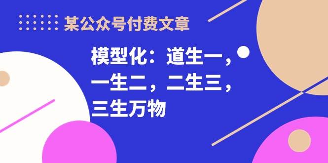 (10265期)某公众号付费文章《模型化:道生一,一生二,二生三,三生万物!》网创吧-网创项目资源站-副业项目-创业项目-搞钱项目网创吧