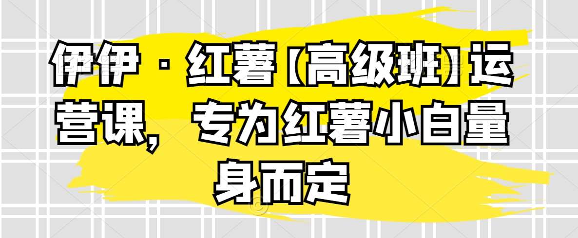 伊伊·红薯【高级班】运营课,专为红薯小白量身而定网创吧-网创项目资源站-副业项目-创业项目-搞钱项目网创吧